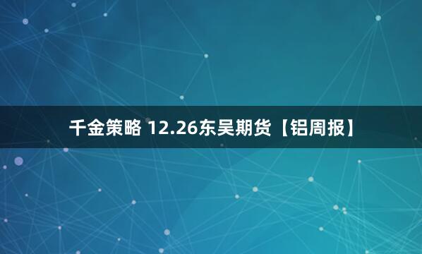 千金策略 12.26东吴期货【铝周报】