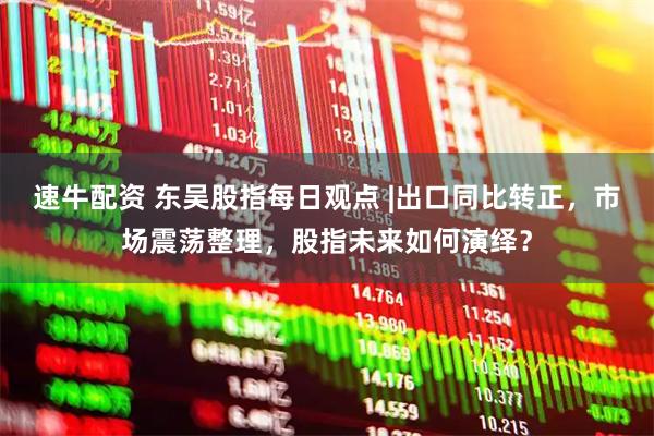 速牛配资 东吴股指每日观点 |出口同比转正，市场震荡整理，股指未来如何演绎？