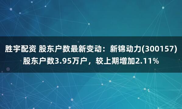 胜宇配资 股东户数最新变动：新锦动力(300157)股东户数3.95万户，较上期增加2.11%