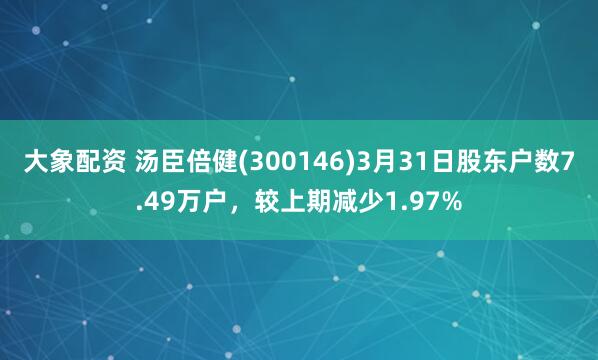 大象配资 汤臣倍健(300146)3月31日股东户数7.49万户，较上期减少1.97%
