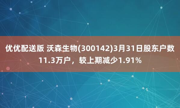 优优配送版 沃森生物(300142)3月31日股东户数11.3万户，较上期减少1.91%