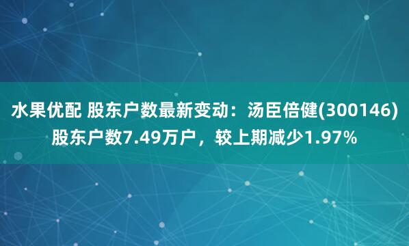 水果优配 股东户数最新变动：汤臣倍健(300146)股东户数7.49万户，较上期减少1.97%