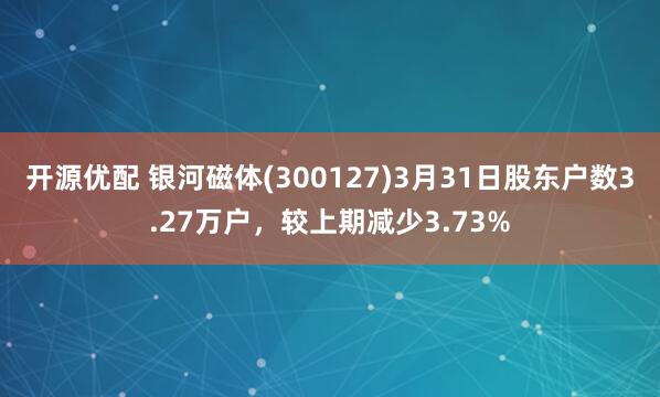 开源优配 银河磁体(300127)3月31日股东户数3.27万户，较上期减少3.73%