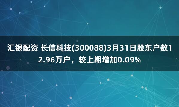 汇银配资 长信科技(300088)3月31日股东户数12.96万户，较上期增加0.09%