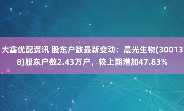 大鑫优配资讯 股东户数最新变动：晨光生物(300138)股东户数2.43万户，较上期增加47.83%