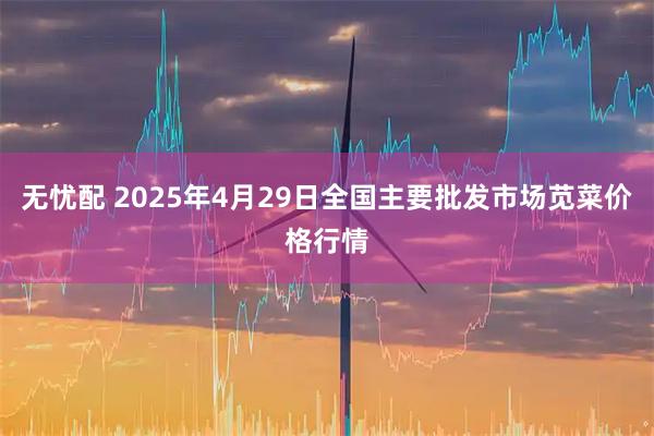 无忧配 2025年4月29日全国主要批发市场苋菜价格行情