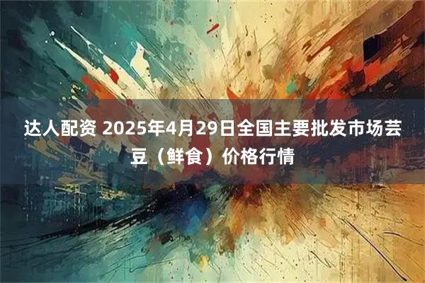达人配资 2025年4月29日全国主要批发市场芸豆（鲜食）价格行情