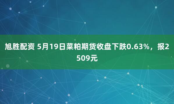 旭胜配资 5月19日菜粕期货收盘下跌0.63%，报2509元