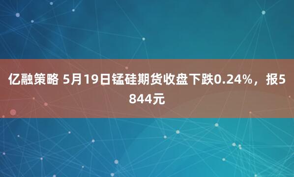 亿融策略 5月19日锰硅期货收盘下跌0.24%，报5844元