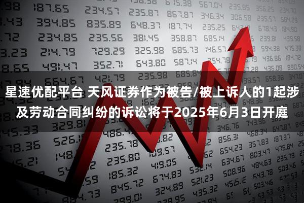 星速优配平台 天风证券作为被告/被上诉人的1起涉及劳动合同纠纷的诉讼将于2025年6月3日开庭