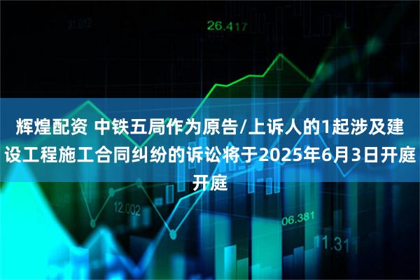 辉煌配资 中铁五局作为原告/上诉人的1起涉及建设工程施工合同纠纷的诉讼将于2025年6月3日开庭