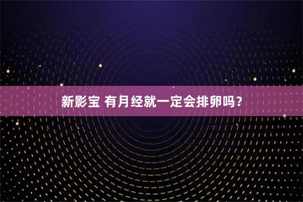 新影宝 有月经就一定会排卵吗？