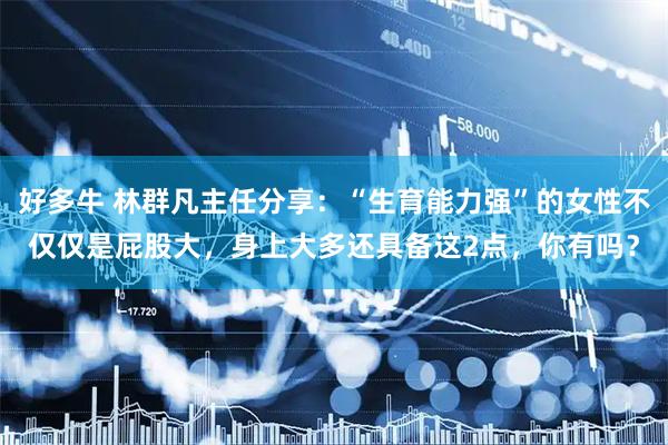 好多牛 林群凡主任分享：“生育能力强”的女性不仅仅是屁股大，身上大多还具备这2点，你有吗？