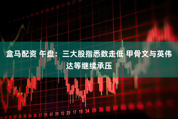 盒马配资 午盘：三大股指悉数走低 甲骨文与英伟达等继续承压