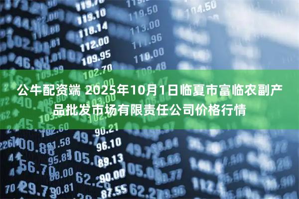 公牛配资端 2025年10月1日临夏市富临农副产品批发市场有限责任公司价格行情