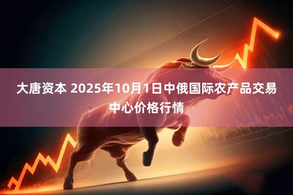 大唐资本 2025年10月1日中俄国际农产品交易中心价格行情