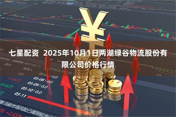 七星配资  2025年10月1日两湖绿谷物流股份有限公司价格行情