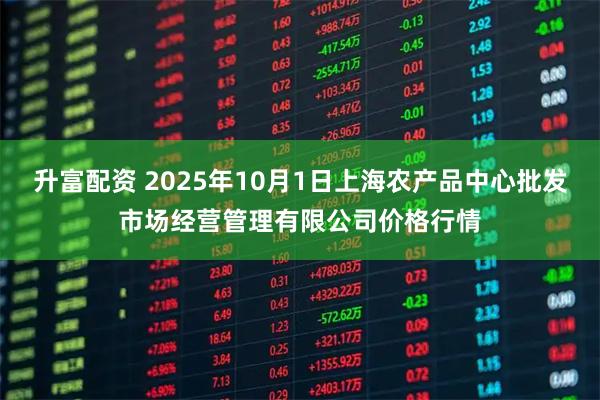 升富配资 2025年10月1日上海农产品中心批发市场经营管理有限公司价格行情