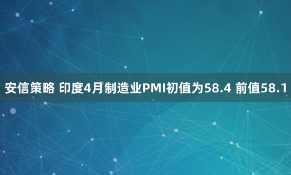安信策略 印度4月制造业PMI初值为58.4 前值58.1