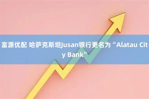 富源优配 哈萨克斯坦Jusan银行更名为“Alatau City Bank”