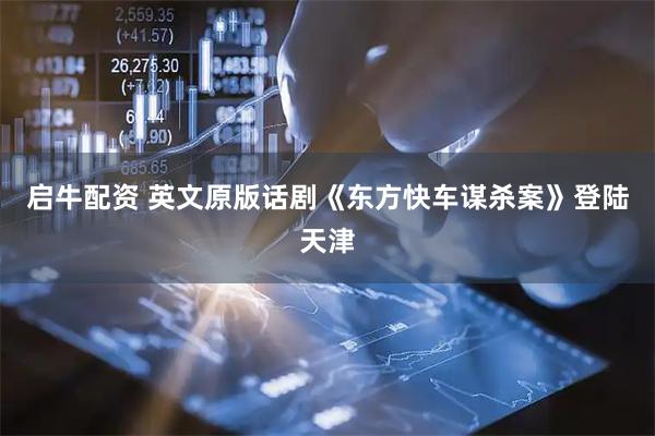 启牛配资 英文原版话剧《东方快车谋杀案》登陆天津