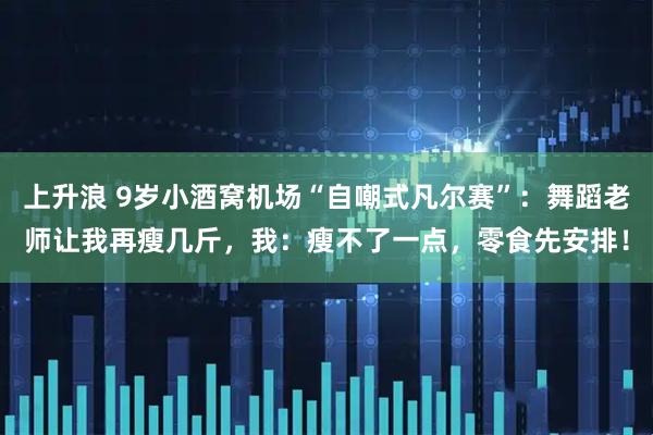 上升浪 9岁小酒窝机场“自嘲式凡尔赛”：舞蹈老师让我再瘦几斤，我：瘦不了一点，零食先安排！