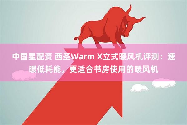 中国星配资 西圣Warm X立式暖风机评测：速暖低耗能，更适合书房使用的暖风机