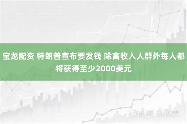 宝龙配资 特朗普宣布要发钱 除高收入人群外每人都将获得至少2000美元