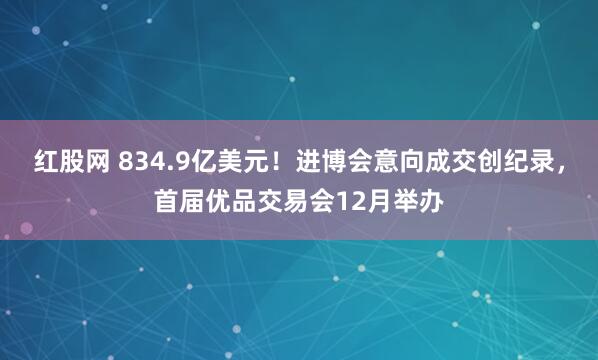 红股网 834.9亿美元！进博会意向成交创纪录，首届优品交易会12月举办