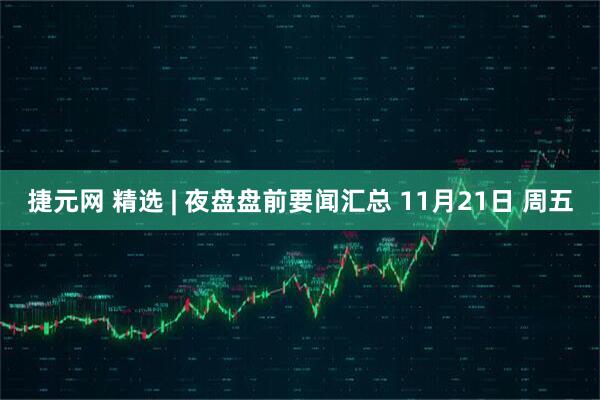 捷元网 精选 | 夜盘盘前要闻汇总 11月21日 周五