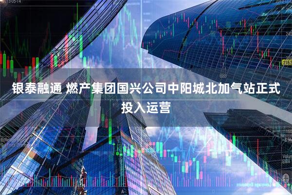 银泰融通 燃产集团国兴公司中阳城北加气站正式投入运营