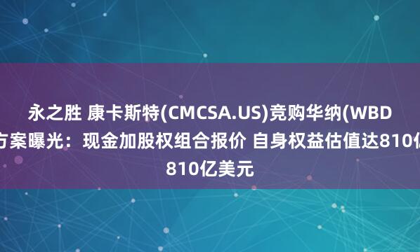 永之胜 康卡斯特(CMCSA.US)竞购华纳(WBD.US)方案曝光：现金加股权组合报价 自身权益估值达810亿美元