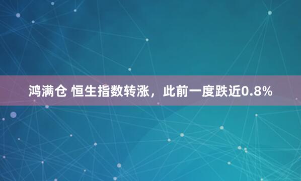 鸿满仓 恒生指数转涨，此前一度跌近0.8%