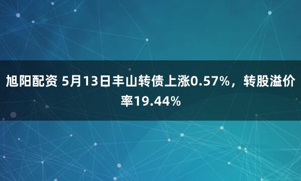 旭阳配资 5月13日丰山转债上涨0.57%，转股溢价率19.44%