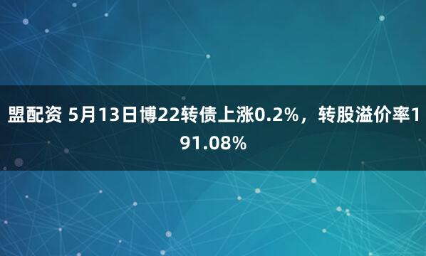 盟配资 5月13日博22转债上涨0.2%，转股溢价率191.08%
