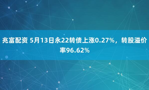 兆富配资 5月13日永22转债上涨0.27%，转股溢价率96.62%