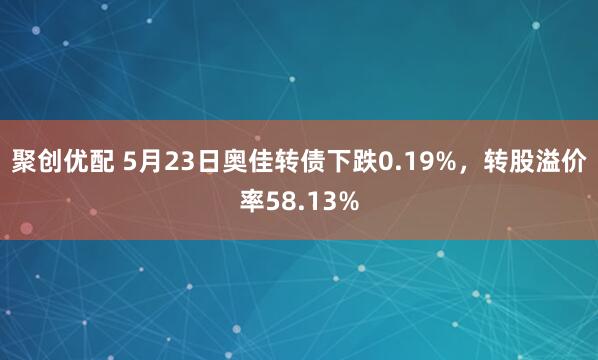 聚创优配 5月23日奥佳转债下跌0.19%，转股溢价率58.13%
