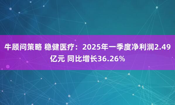 牛顾问策略 稳健医疗：2025年一季度净利润2.49亿元 同比增长36.26%