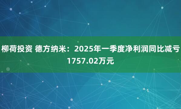 柳荷投资 德方纳米：2025年一季度净利润同比减亏1757.02万元