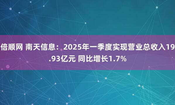 倍顺网 南天信息：2025年一季度实现营业总收入19.93亿元 同比增长1.7%