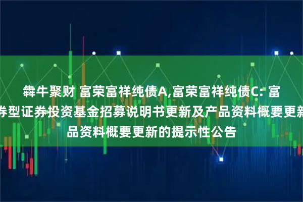 犇牛聚财 富荣富祥纯债A,富荣富祥纯债C: 富荣富祥纯债债券型证券投资基金招募说明书更新及产品资料概要更新的提示性公告