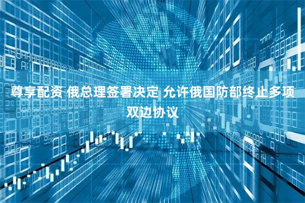 尊享配资 俄总理签署决定 允许俄国防部终止多项双边协议