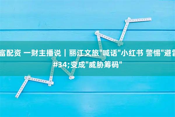 玖富配资 一财主播说｜丽江文旅"喊话"小红书 警惕"避雷"变成"威胁筹码"