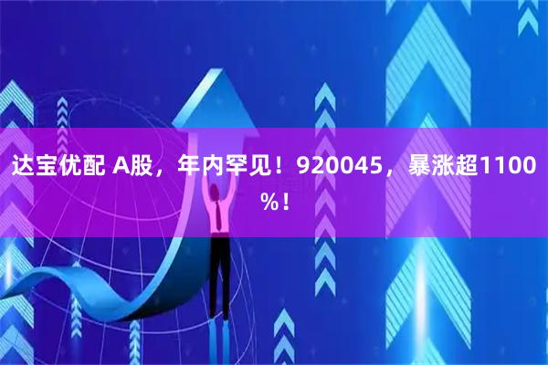 达宝优配 A股，年内罕见！920045，暴涨超1100%！