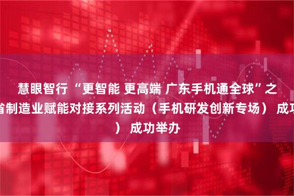 慧眼智行 “更智能 更高端 广东手机通全球”之广东省制造业赋能对接系列活动（手机研发创新专场） 成功举办