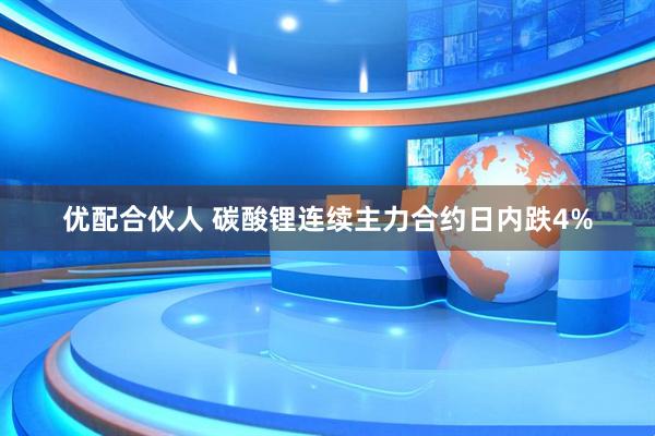 优配合伙人 碳酸锂连续主力合约日内跌4%