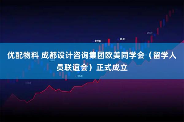 优配物料 成都设计咨询集团欧美同学会（留学人员联谊会）正式成立