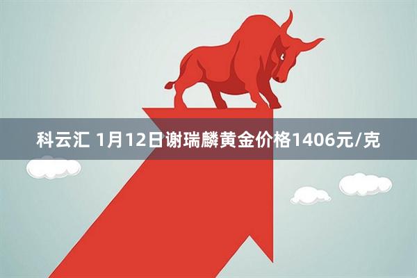 科云汇 1月12日谢瑞麟黄金价格1406元/克