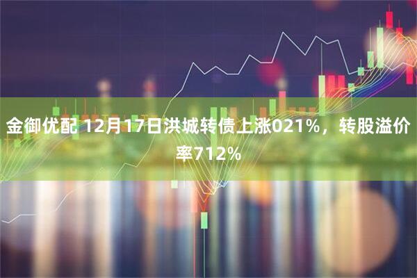 金御优配 12月17日洪城转债上涨021%，转股溢价率712%