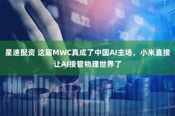 星速配资 这届MWC真成了中国AI主场，小米直接让AI接管物理世界了